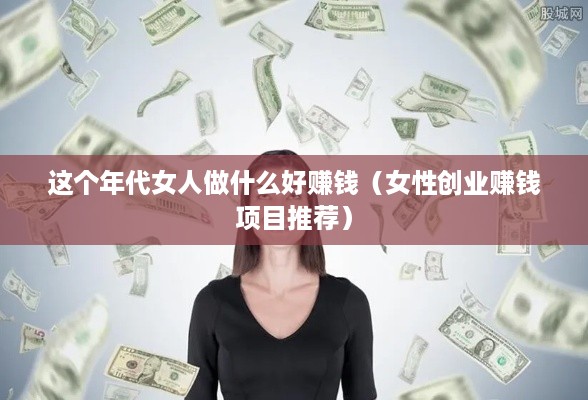 这个年代女人做什么好赚钱（女性创业赚钱项目推荐）