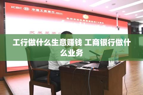 工行做什么生意赚钱 工商银行做什么业务