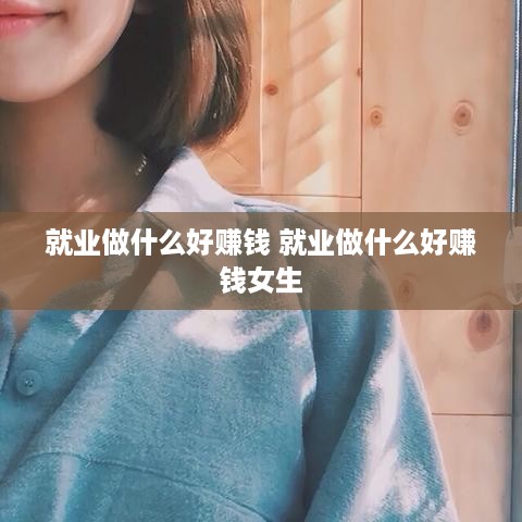 就业做什么好赚钱 就业做什么好赚钱女生