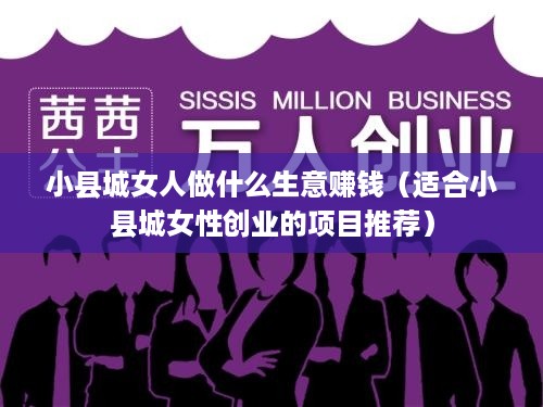 小县城女人做什么生意赚钱（适合小县城女性创业的项目推荐）