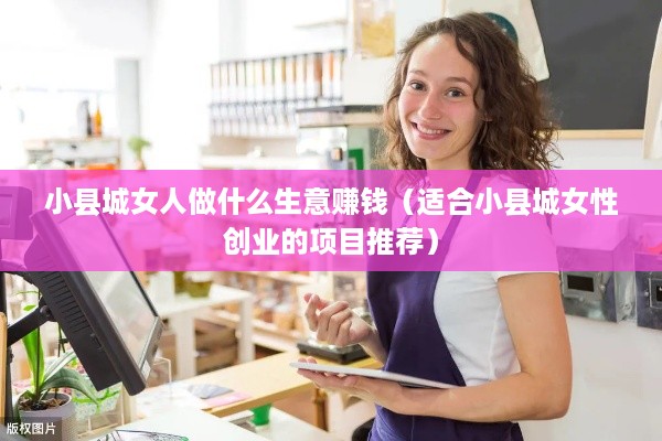 小县城女人做什么生意赚钱（适合小县城女性创业的项目推荐）
