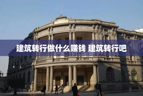 建筑转行做什么赚钱 建筑转行吧