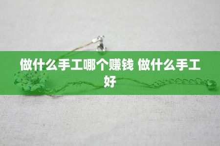 做什么手工哪个赚钱 做什么手工好