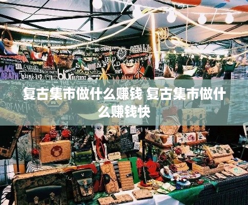 复古集市做什么赚钱 复古集市做什么赚钱快