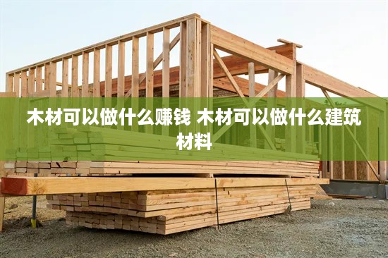 木材可以做什么赚钱 木材可以做什么建筑材料