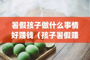 暑假孩子做什么事情好赚钱（孩子暑假赚钱的创意方法）