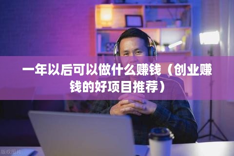 一年以后可以做什么赚钱（创业赚钱的好项目推荐）