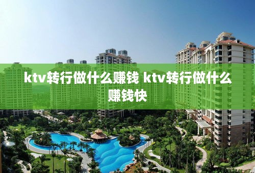 ktv转行做什么赚钱 ktv转行做什么赚钱快