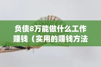 负债8万能做什么工作赚钱（实用的赚钱方法分享）