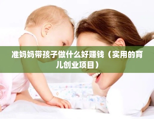 准妈妈带孩子做什么好赚钱（实用的育儿创业项目）