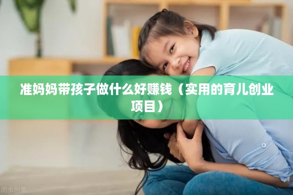 准妈妈带孩子做什么好赚钱（实用的育儿创业项目）