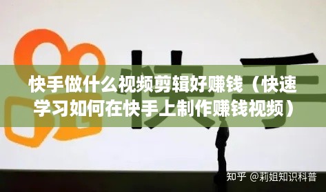 快手做什么视频剪辑好赚钱（快速学习如何在快手上制作赚钱视频）