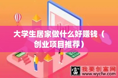 大学生居家做什么好赚钱（创业项目推荐）