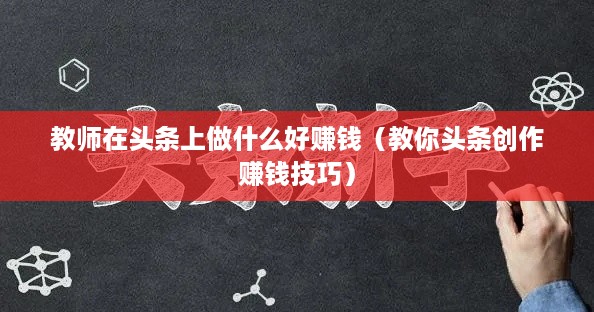 教师在头条上做什么好赚钱（教你头条创作赚钱技巧）