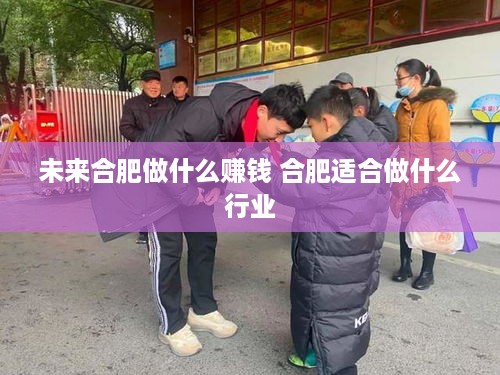 未来合肥做什么赚钱 合肥适合做什么行业