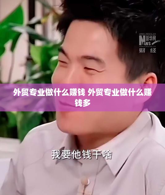 外贸专业做什么赚钱 外贸专业做什么赚钱多