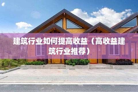 建筑行业如何提高收益（高收益建筑行业推荐）