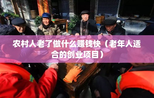 农村人老了做什么赚钱快（老年人适合的创业项目）