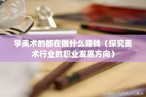 学美术的都在做什么赚钱（探究美术行业的职业发展方向）