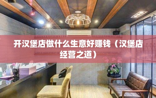 开汉堡店做什么生意好赚钱（汉堡店经营之道）