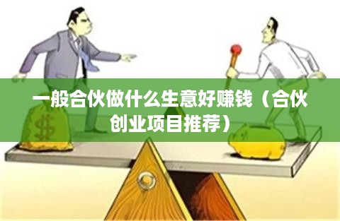 一般合伙做什么生意好赚钱（合伙创业项目推荐）