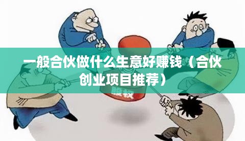 一般合伙做什么生意好赚钱（合伙创业项目推荐）