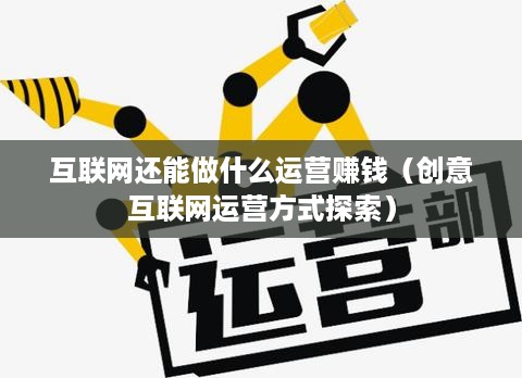 互联网还能做什么运营赚钱（创意互联网运营方式探索）