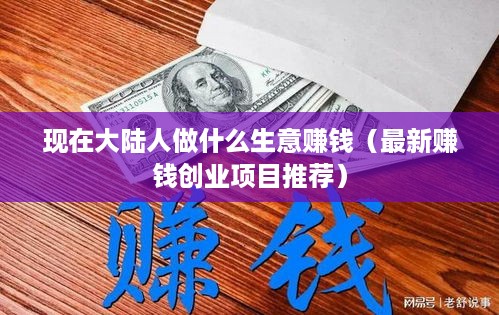 现在大陆人做什么生意赚钱（最新赚钱创业项目推荐）