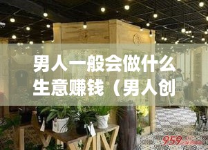 男人一般会做什么生意赚钱（男人创业项目推荐）