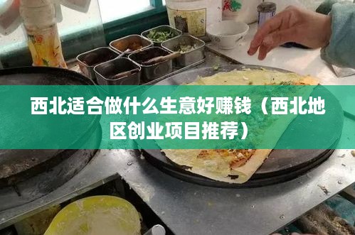 西北适合做什么生意好赚钱（西北地区创业项目推荐）