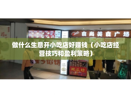 做什么生意开小吃店好赚钱（小吃店经营技巧和盈利策略）