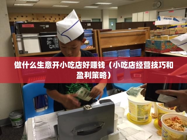 做什么生意开小吃店好赚钱（小吃店经营技巧和盈利策略）