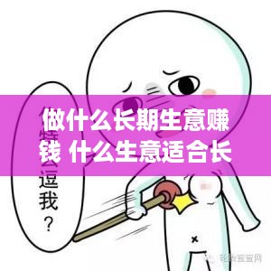 做什么长期生意赚钱 什么生意适合长期做