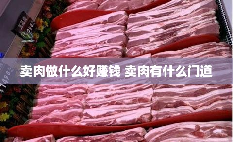 卖肉做什么好赚钱 卖肉有什么门道