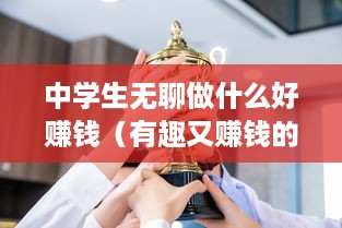 中学生无聊做什么好赚钱（有趣又赚钱的业余兼职建议）