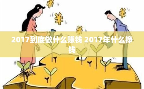 2017到底做什么赚钱 2017年什么挣钱