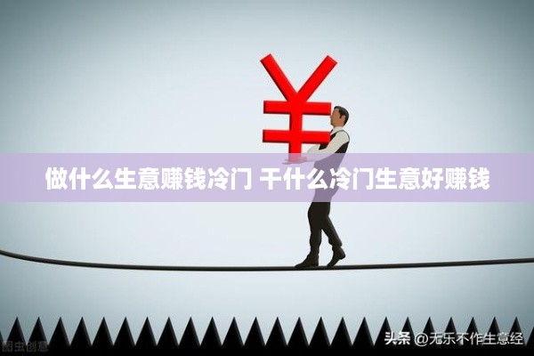 做什么生意赚钱冷门 干什么冷门生意好赚钱