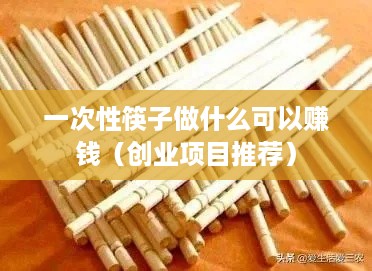 一次性筷子做什么可以赚钱（创业项目推荐）