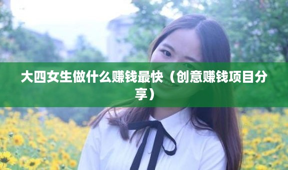 大四女生做什么赚钱最快（创意赚钱项目分享）