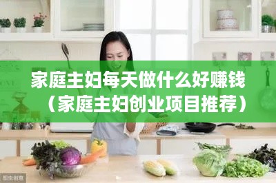 家庭主妇每天做什么好赚钱（家庭主妇创业项目推荐）