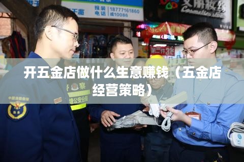 开五金店做什么生意赚钱（五金店经营策略）