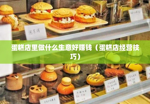 蛋糕店里做什么生意好赚钱（蛋糕店经营技巧）