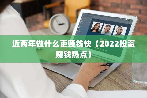 近两年做什么更赚钱快（2022投资赚钱热点）