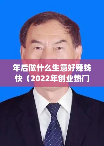 年后做什么生意好赚钱快（2022年创业热门项目）