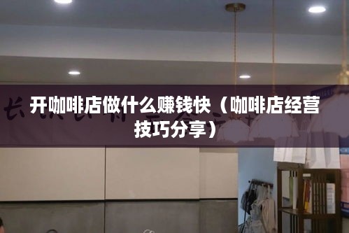 开咖啡店做什么赚钱快（咖啡店经营技巧分享）