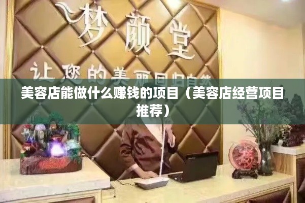 美容店能做什么赚钱的项目（美容店经营项目推荐）