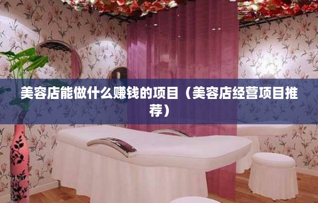 美容店能做什么赚钱的项目（美容店经营项目推荐）