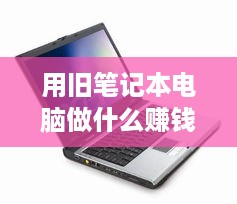 用旧笔记本电脑做什么赚钱（旧笔记本电脑的再利用方式探究）