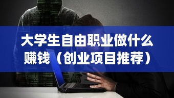 大学生自由职业做什么赚钱（创业项目推荐）