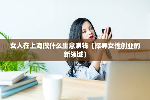 女人在上海做什么生意赚钱（探寻女性创业的新领域）